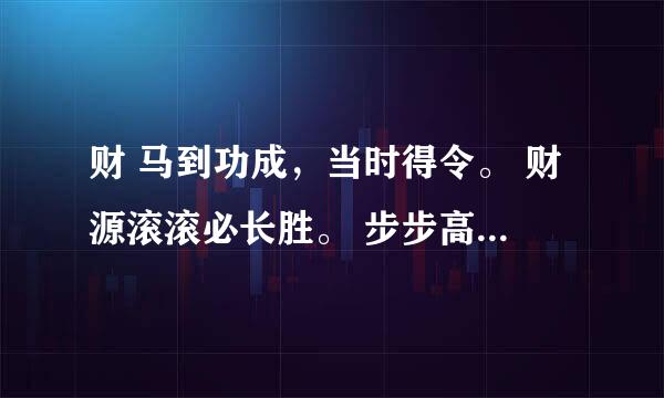 财 马到功成，当时得令。 财源滚滚必长胜。 步步高升，金鼓齐鸣， 万事如意常好景。 请问这是什么动