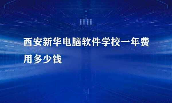 西安新华电脑软件学校一年费用多少钱