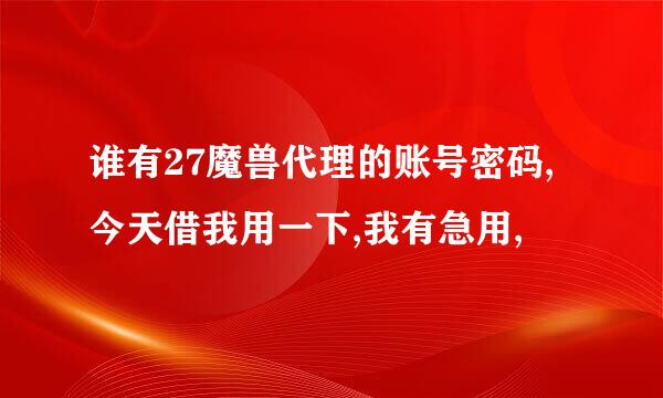 谁有27魔兽代理的账号密码,今天借我用一下,我有急用,