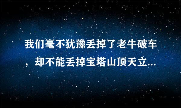 我们毫不犹豫丢掉了老牛破车，却不能丢掉宝塔山顶天立地的脊梁（仿句）