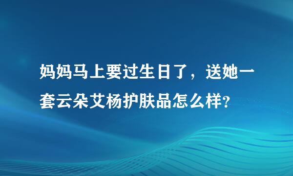 妈妈马上要过生日了，送她一套云朵艾杨护肤品怎么样？