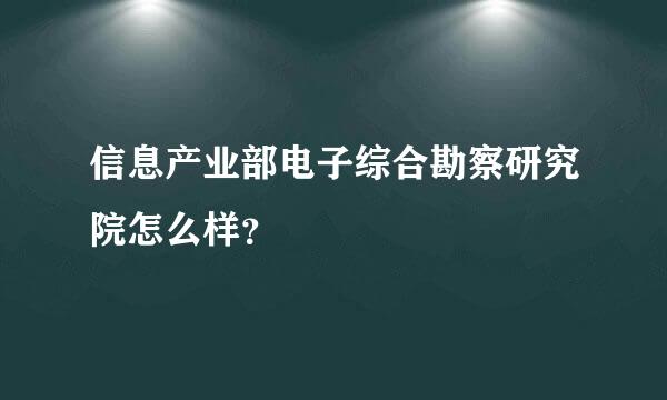 信息产业部电子综合勘察研究院怎么样？