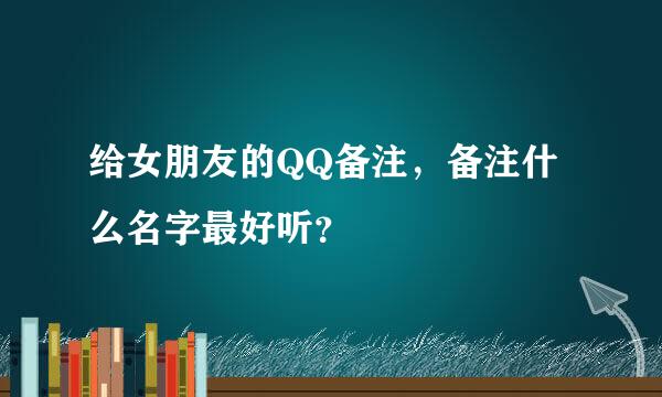 给女朋友的QQ备注，备注什么名字最好听？