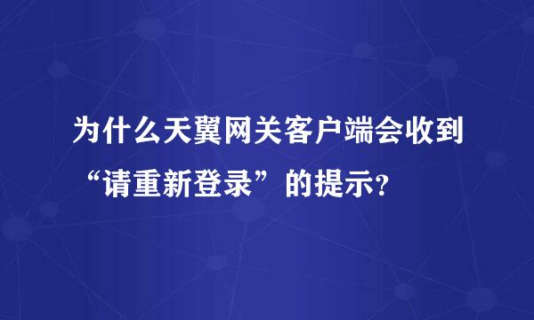 为什么天翼网关客户端会收到“请重新登录”的提示？