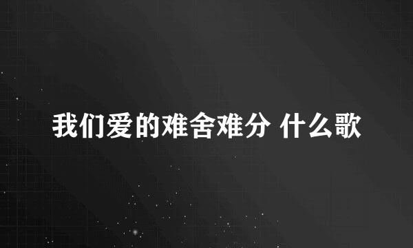 我们爱的难舍难分 什么歌