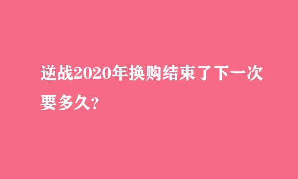 逆战2020年换购结束了下一次要多久？