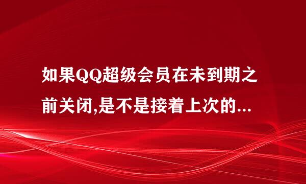 如果QQ超级会员在未到期之前关闭,是不是接着上次的盛夏时间接着用？