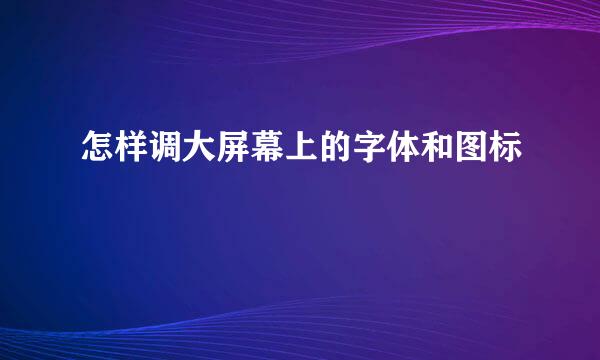 怎样调大屏幕上的字体和图标