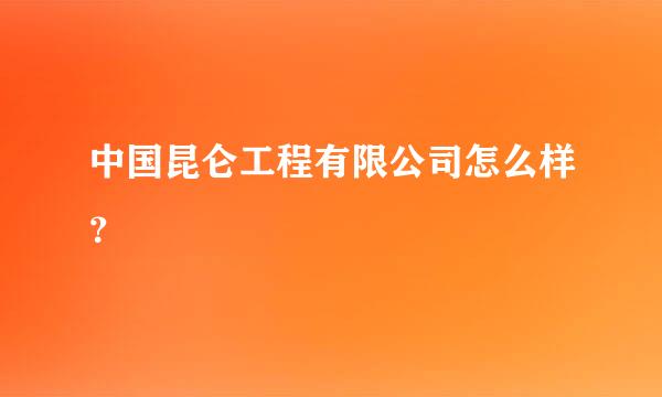 中国昆仑工程有限公司怎么样？