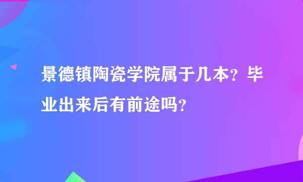 景德镇陶瓷学院属于几本？毕业出来后有前途吗？