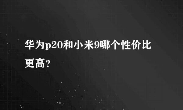 华为p20和小米9哪个性价比更高？