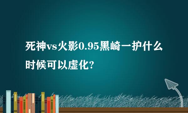 死神vs火影0.95黑崎一护什么时候可以虚化?