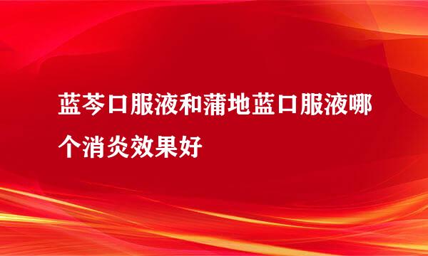 蓝芩口服液和蒲地蓝口服液哪个消炎效果好