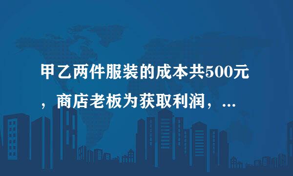 甲乙两件服装的成本共500元，商店老板为获取利润，决定将甲服装按百分之五十的利润定价，乙服装按百分