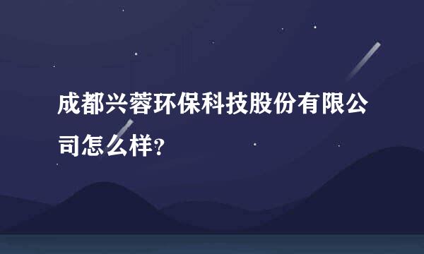 成都兴蓉环保科技股份有限公司怎么样？