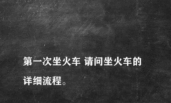 
第一次坐火车 请问坐火车的详细流程。
