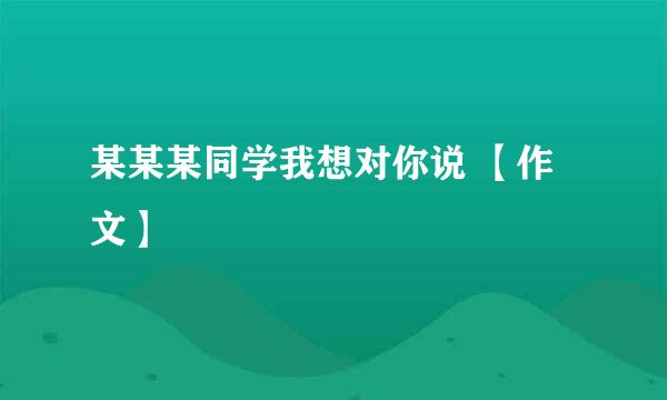 某某某同学我想对你说 【作文】