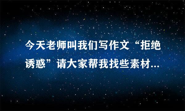 今天老师叫我们写作文“拒绝诱惑”请大家帮我找些素材拉~！谢！