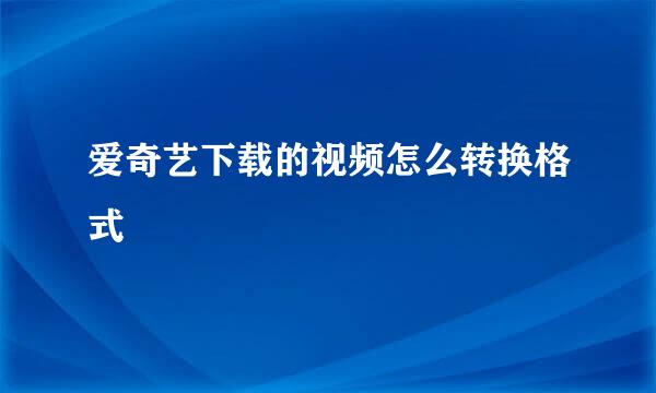 爱奇艺下载的视频怎么转换格式