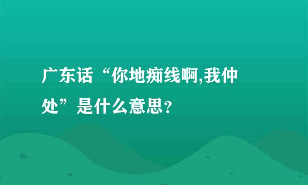 广东话“你地痴线啊,我仲喺处”是什么意思？