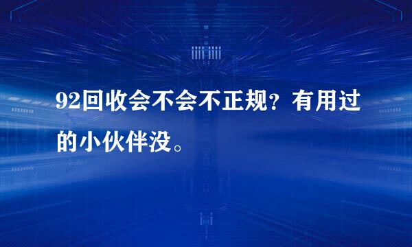 92回收会不会不正规？有用过的小伙伴没。