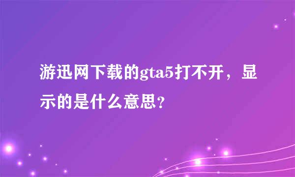 游迅网下载的gta5打不开，显示的是什么意思？