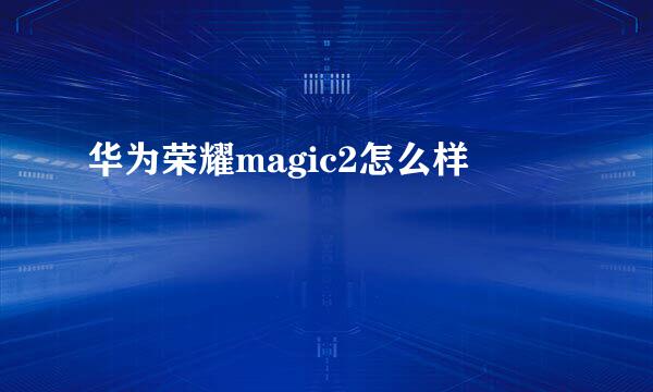 华为荣耀magic2怎么样