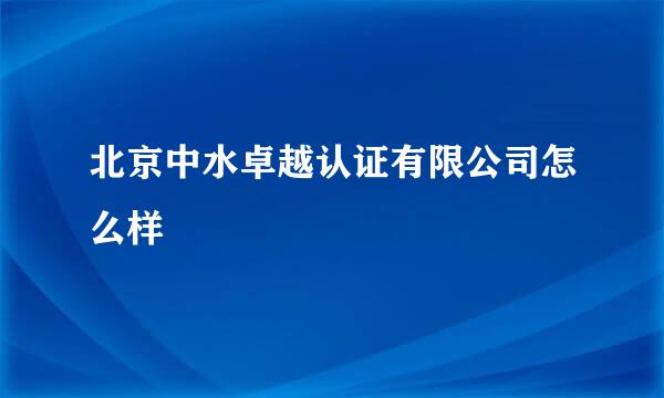 北京中水卓越认证有限公司怎么样