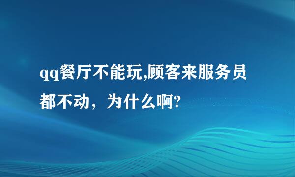 qq餐厅不能玩,顾客来服务员都不动，为什么啊?