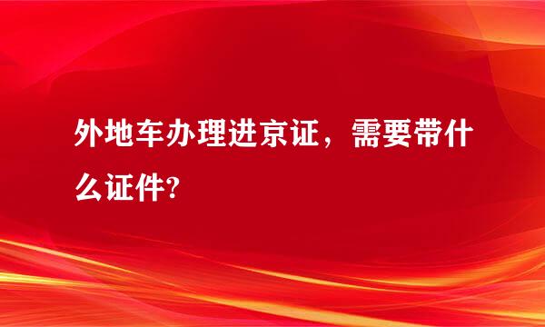 外地车办理进京证，需要带什么证件?