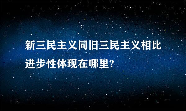 新三民主义同旧三民主义相比进步性体现在哪里?