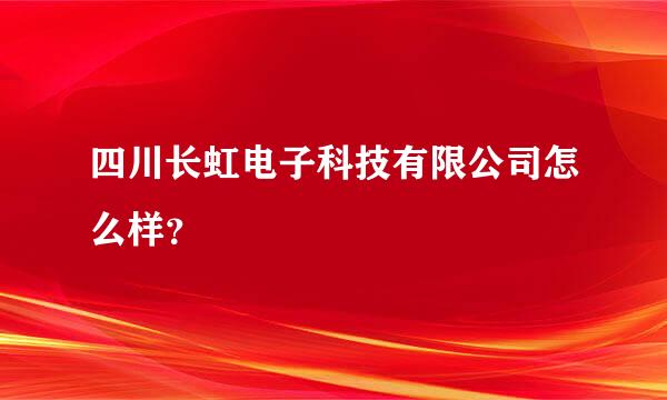 四川长虹电子科技有限公司怎么样？