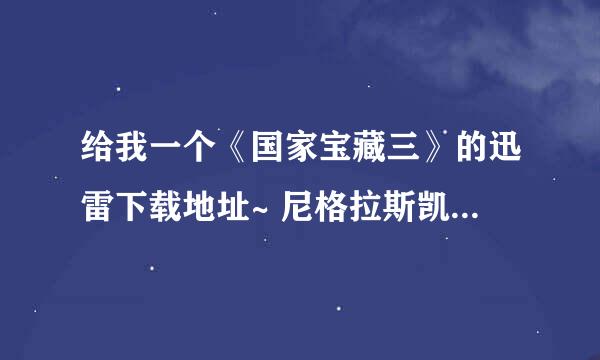 给我一个《国家宝藏三》的迅雷下载地址~ 尼格拉斯凯奇演的！ 谢谢！ 急、、、、、、、、、、、、、、、、