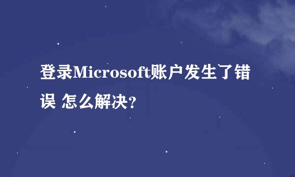 登录Microsoft账户发生了错误 怎么解决？