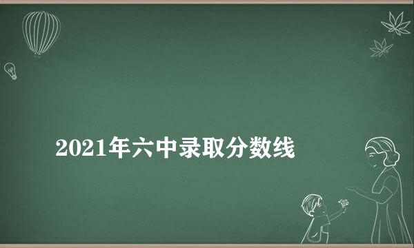 
2021年六中录取分数线
