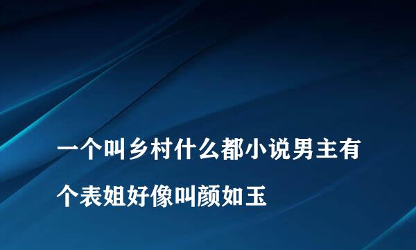 
一个叫乡村什么都小说男主有个表姐好像叫颜如玉
