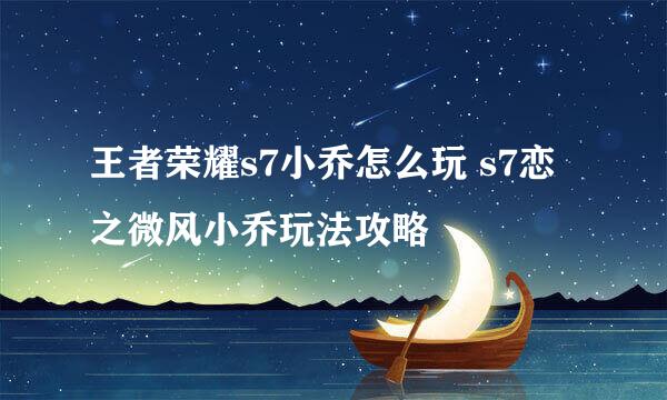 王者荣耀s7小乔怎么玩 s7恋之微风小乔玩法攻略