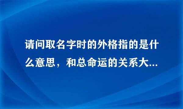 请问取名字时的外格指的是什么意思，和总命运的关系大吗？如果外格是...