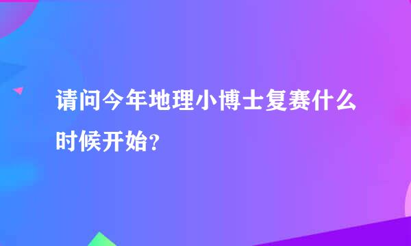 请问今年地理小博士复赛什么时候开始？