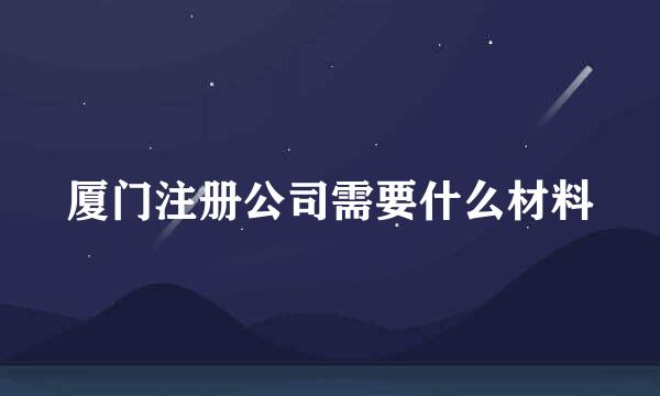 厦门注册公司需要什么材料