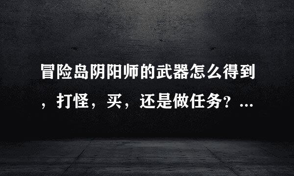 冒险岛阴阳师的武器怎么得到，打怪，买，还是做任务？ 50级了，还在用30级的装备，求帮忙。