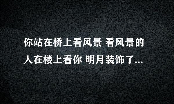 你站在桥上看风景 看风景的人在楼上看你 明月装饰了你的窗子 你装饰了别人的梦 赏析150字