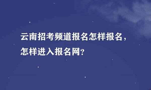 云南招考频道报名怎样报名，怎样进入报名网？