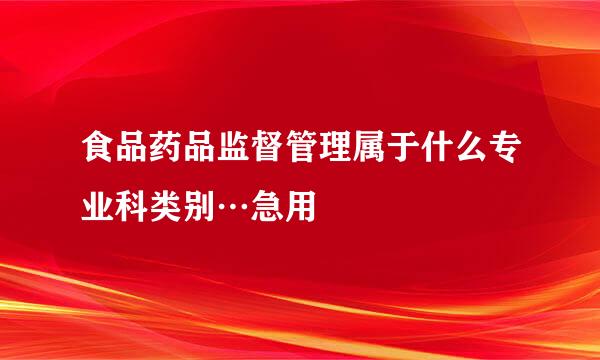 食品药品监督管理属于什么专业科类别…急用