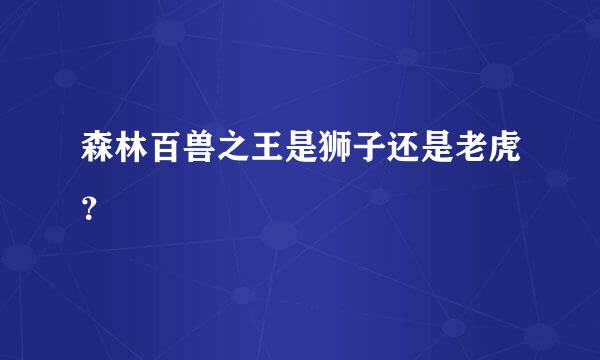 森林百兽之王是狮子还是老虎？