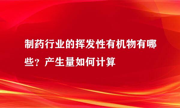 制药行业的挥发性有机物有哪些？产生量如何计算