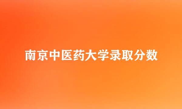 南京中医药大学录取分数