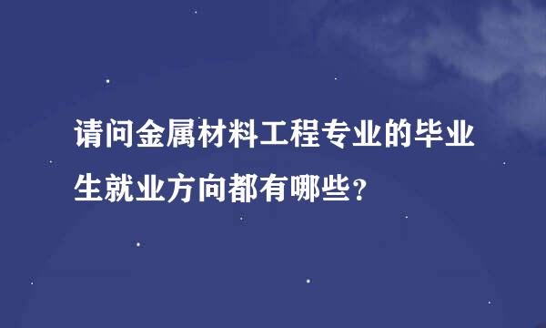 请问金属材料工程专业的毕业生就业方向都有哪些？