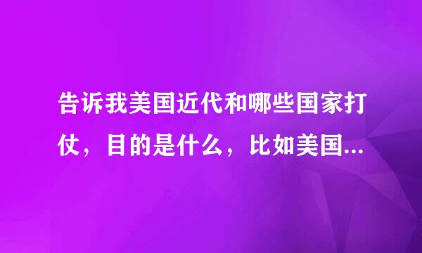 告诉我美国近代和哪些国家打仗，目的是什么，比如美国打伊拉克为了石油那入侵太子港又为了什么，告诉我多