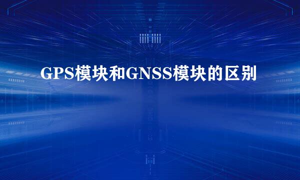 GPS模块和GNSS模块的区别